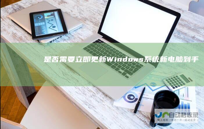 是否需要立即更新Windows系统 新电脑到手必看
