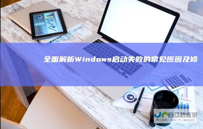 全面解析 Windows启动失败的常见原因及修复步骤