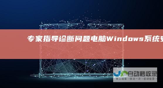 专家指导 诊断问题 电脑Windows系统安装遇到障碍 查找原因及解决方案