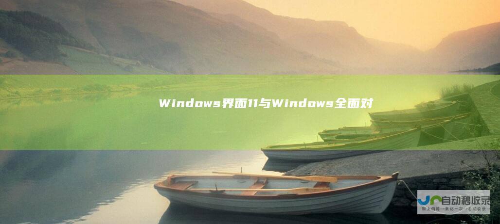 Windows 界面 11与Windows 全面对比分析 兼容性及用户需求 10的性能