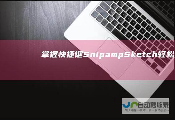 掌握快捷键Snip & Sketch 轻松捕捉屏幕瞬间 Windows系统截图工具