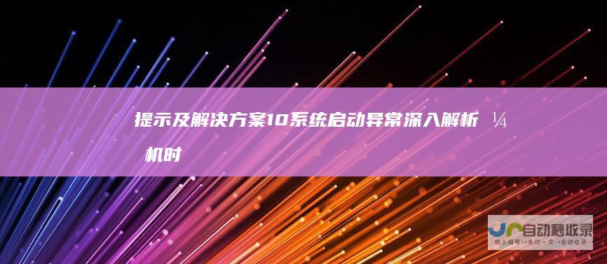 提示及解决方案 10系统启动异常 深入解析开机时遇到的 Windows 无法安装Windows
