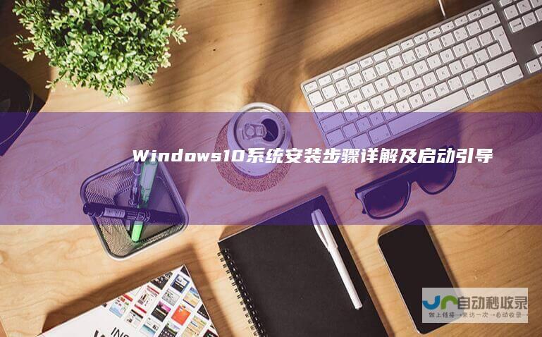 Windows 10系统安装步骤详解及启动引导优化技巧 全面指南