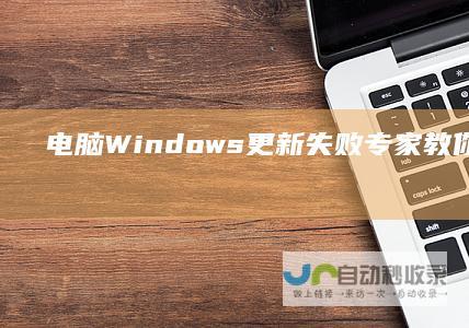 电脑Windows更新失败 专家教你如何一步步排查并解决更新问题