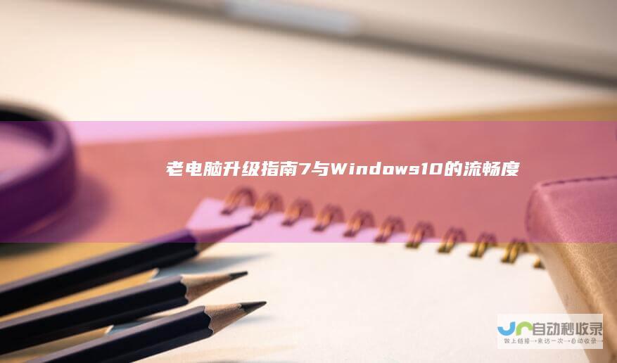 老电脑升级指南 7与Windows 10的流畅度对比 深入探讨老笔记本电脑安装Windows