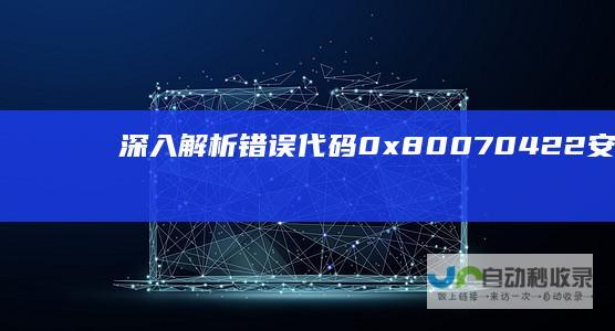 深入解析错误代码0x80070422 安装程序启动服务失败的常见原因及解决方案