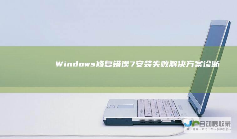 Windows 修复错误 7安装失败解决方案 诊断问题 重新安装的详细步骤
