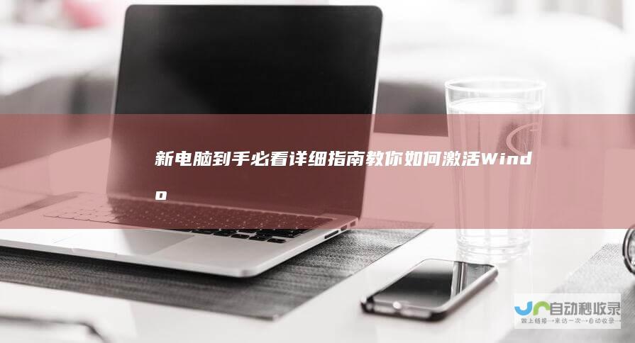新电脑到手必看 详细指南教你如何激活Windows操作系统