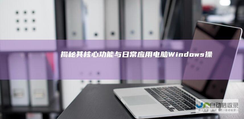 揭秘其核心功能与日常应用 电脑Windows操作系统