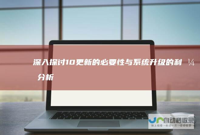 深入探讨 10更新的必要性与系统升级的利弊分析 Windows