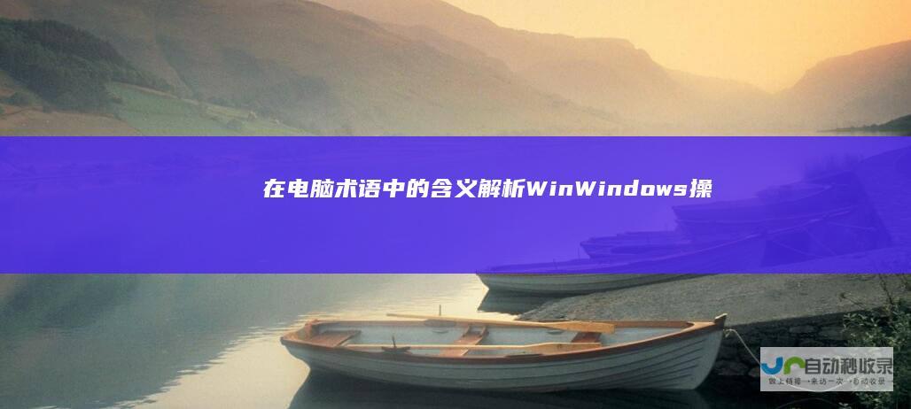 在电脑术语中的含义解析 Win Windows操作系统的缩写及其在计算机领域的广泛应用