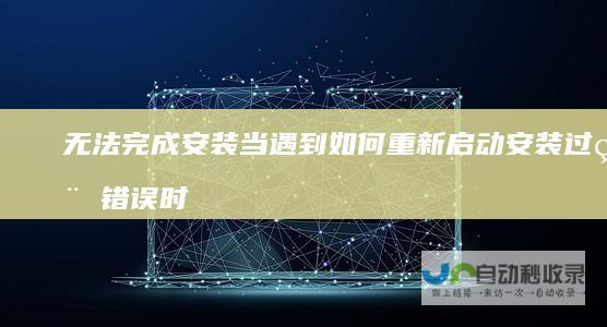 无法完成安装 当遇到 如何重新启动安装过程 错误时 10安装失败解决方案 Windows