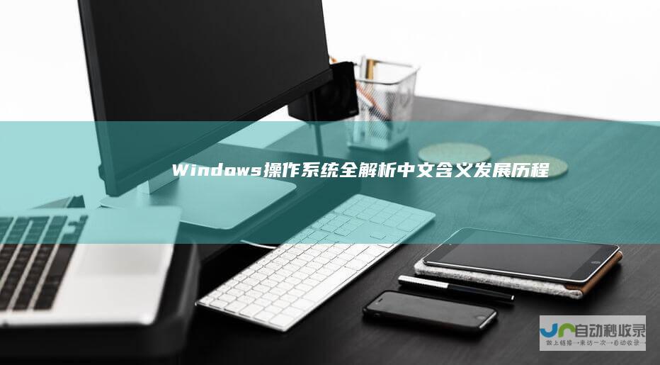 Windows操作系统全解析 中文含义 发展历程及全球影响