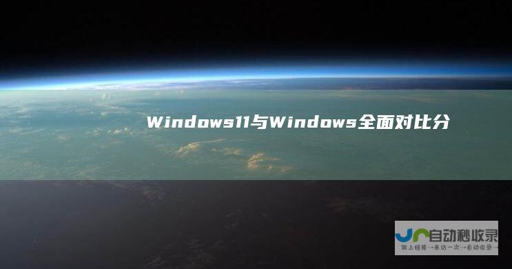 Windows 11与Windows 全面对比分析 界面和兼容性 10的性能