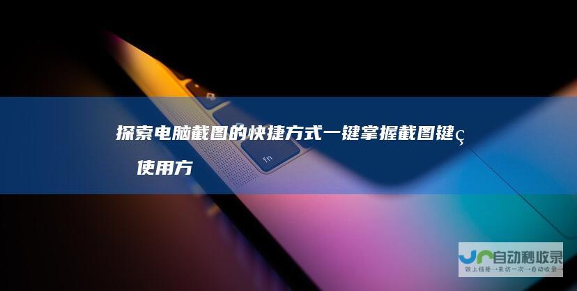 探索电脑截图的快捷方式 一键掌握截图键的使用方法