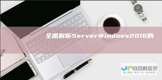 全面解析 Server Windows 2016的多种安装配置选项