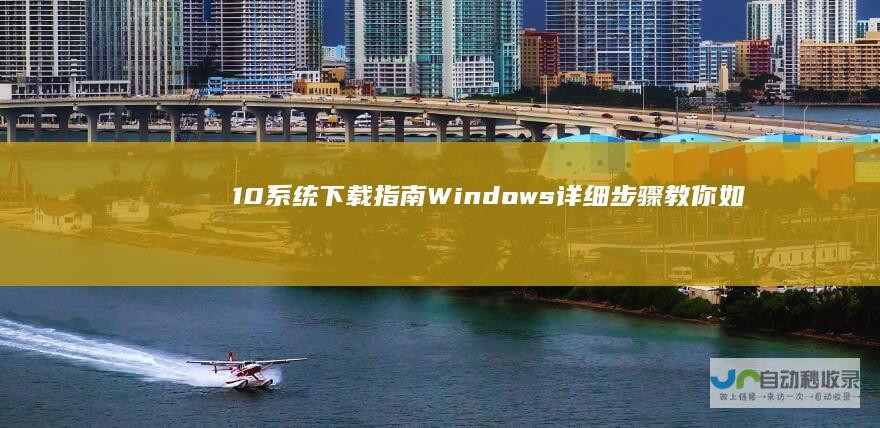 10系统下载指南 Windows 详细步骤教你如何顺利完成安装