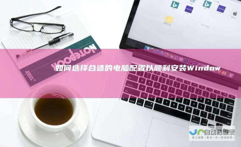 如何选择合适的电脑配置以顺利安装Windows 10操作系统