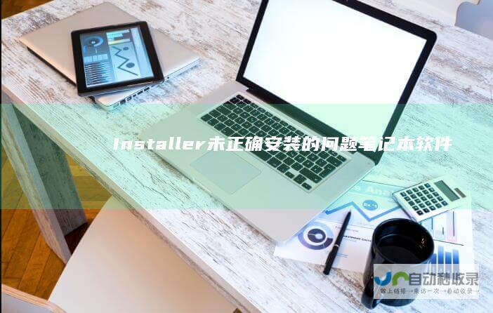 Installer未正确安装的问题 笔记本软件安装失败 一文教你排查并解决Windows