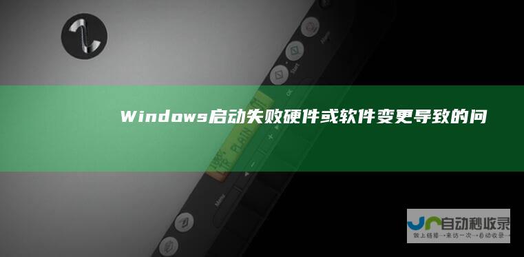 Windows启动失败 硬件或软件变更导致的问题及修复指南