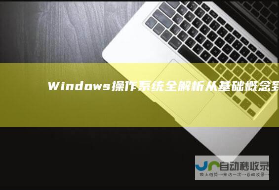 Windows操作系统全解析 从基础概念到功能特性
