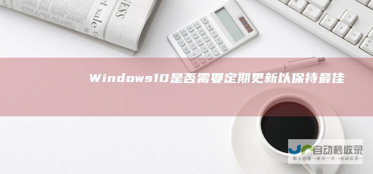 Windows 10是否需要定期更新以保持最佳性能 探讨电脑系统更新的必要性