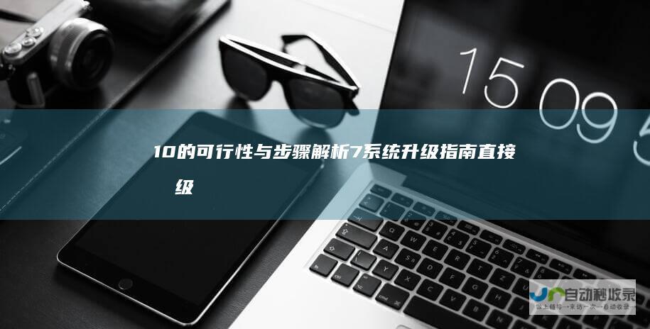 10的可行性与步骤解析 7系统升级指南 直接升级至Windows Windows