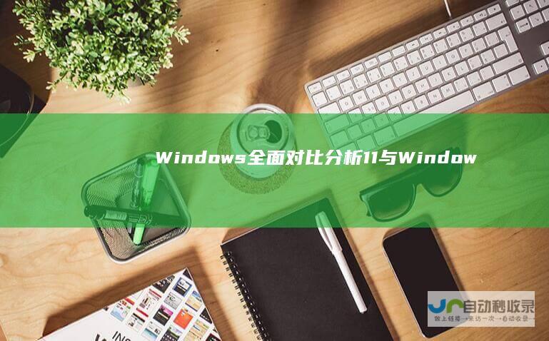 Windows 全面对比分析 11与Windows 兼容性和用户体验 10的性能