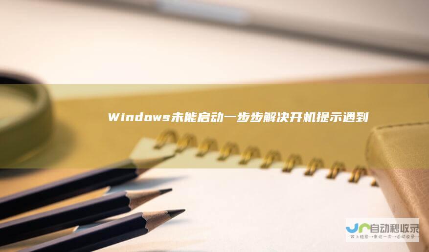 Windows未能启动 一步步解决开机提示 遇到Windows启动失败 的问题