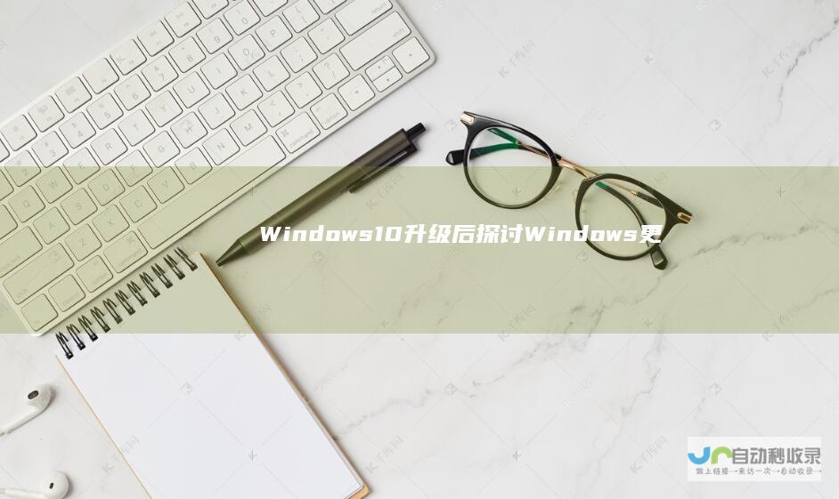 Windows 10升级后 探讨Windows更新的必要性及其可能导致的蓝屏问题