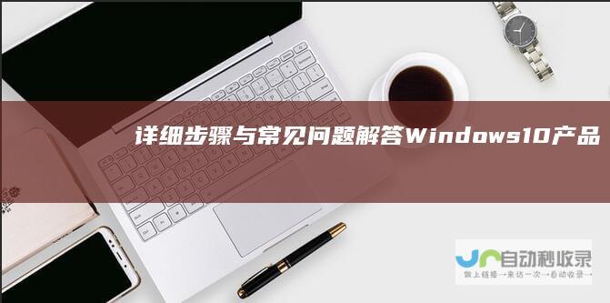 详细步骤与常见问题解答 Windows 10产品密钥激活指南