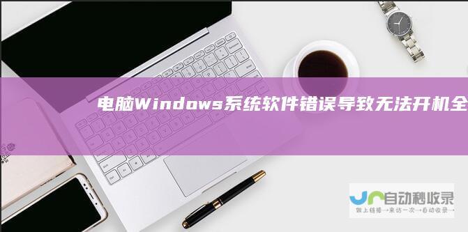 电脑Windows系统软件错误导致无法开机 全面解决方案指南