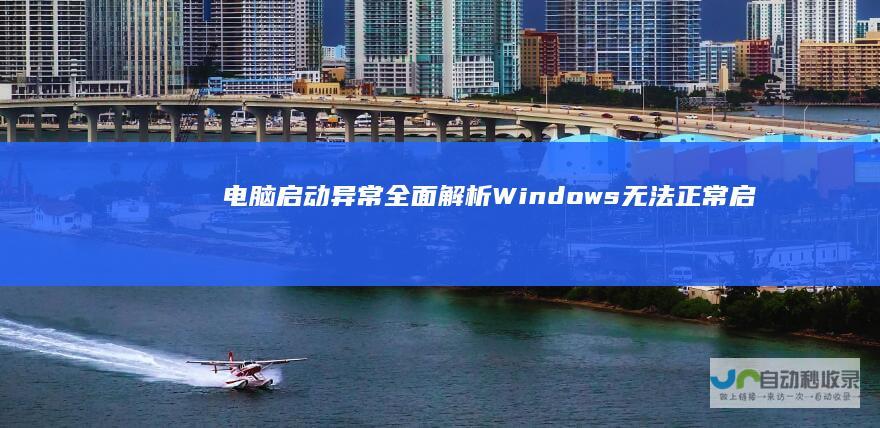 电脑启动异常 全面解析Windows无法正常启动的原因及解决方案