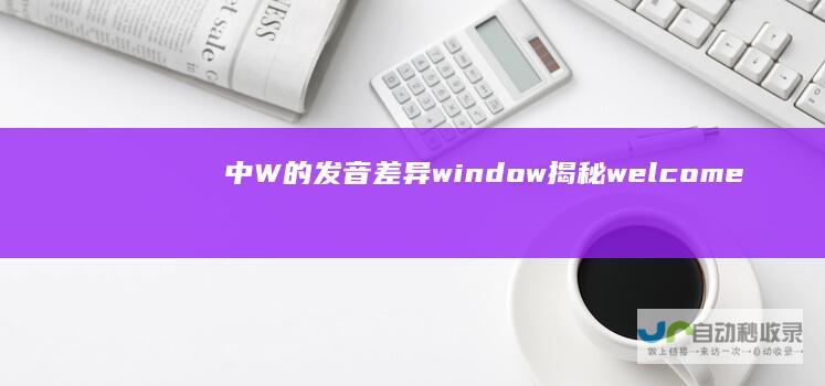 中W的发音差异 window 揭秘 welcome 和 探索英语发音的奥秘