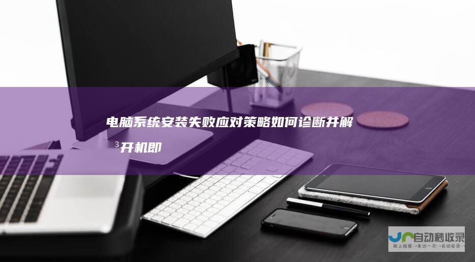 电脑系统安装失败应对策略 如何诊断并解决开机即显示失败页面的问题