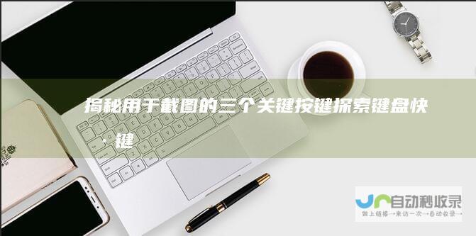 揭秘用于截图的三个关键按键 探索键盘快捷键