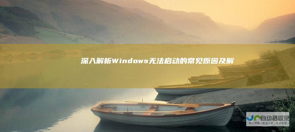 深入解析Windows无法启动的常见原因及解决方案 急救指南