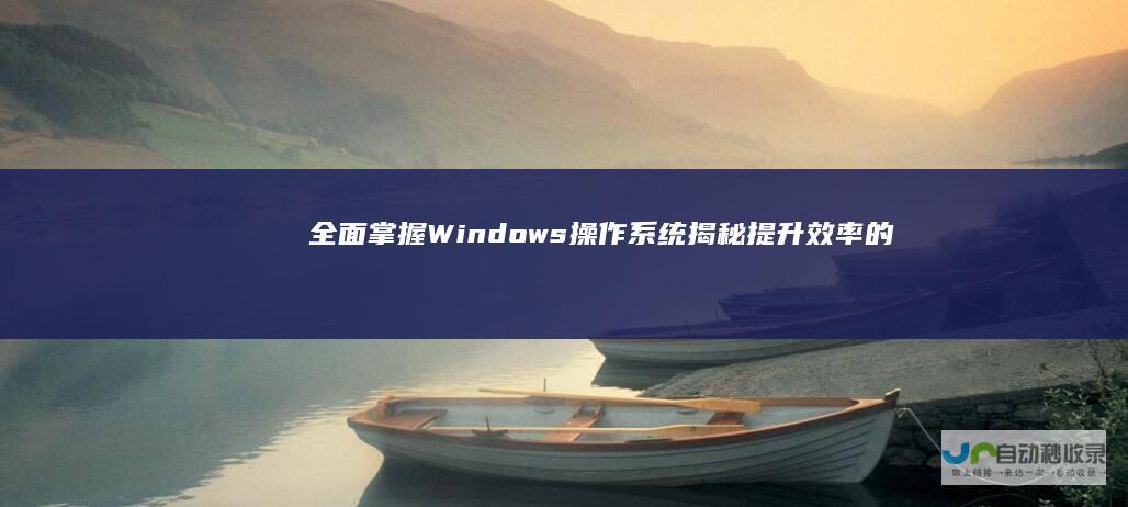全面掌握Windows操作系统 揭秘提升效率的电脑技术快捷键