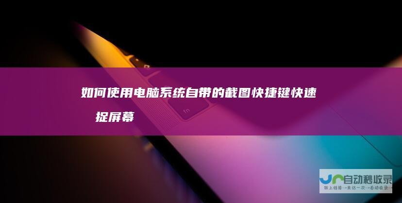 如何使用电脑系统自带的截图快捷键 快速捕捉屏幕内容的技巧