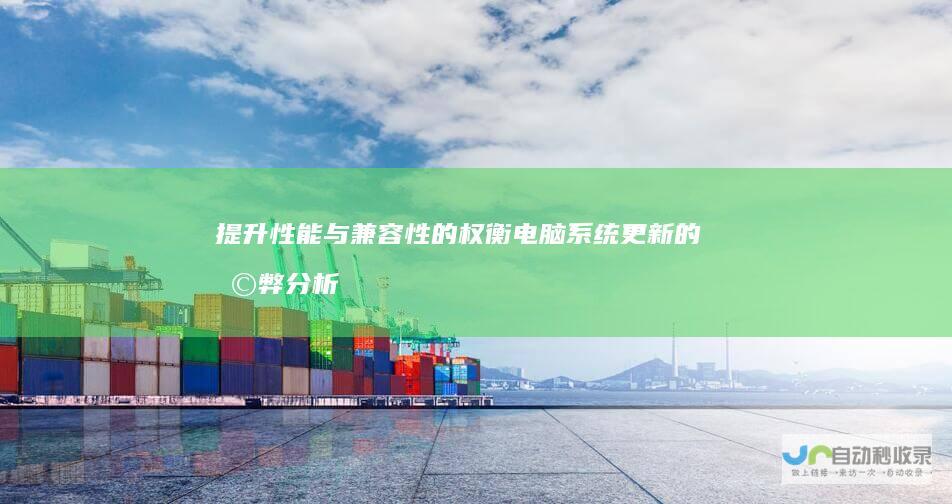 提升性能与兼容性的权衡 电脑系统更新的利弊分析