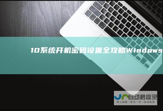 10系统开机密码设置全攻略 Windows 步骤详解与安全提示