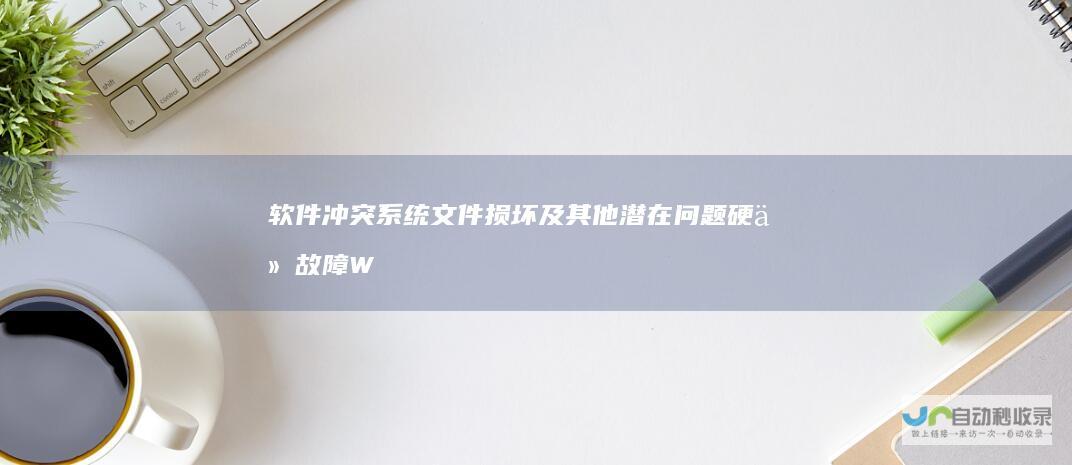 软件冲突 系统文件损坏及其他潜在问题 硬件故障 Windows系统无法启动的常见原因分析