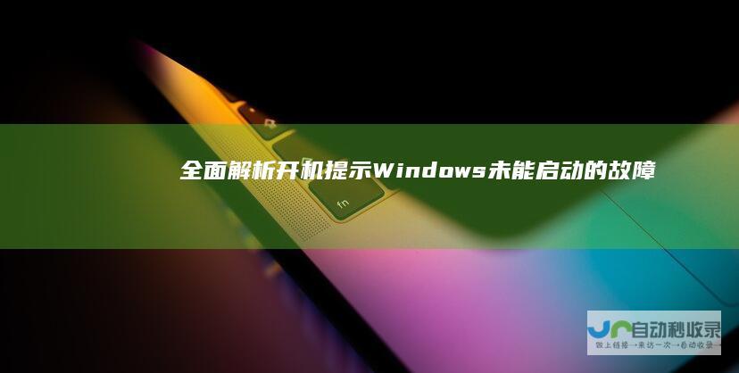 全面解析开机提示 Windows未能启动 的故障诊断与解决方案 面对Windows启动失败