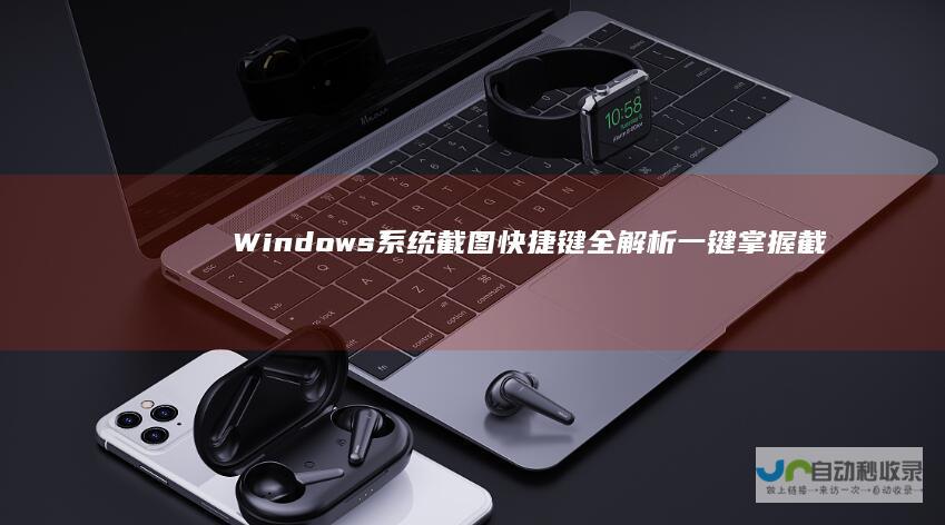 Windows系统截图快捷键全解析 一键掌握截屏技巧