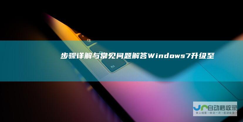 步骤详解与常见问题解答 Windows 7升级至Windows 10全攻略