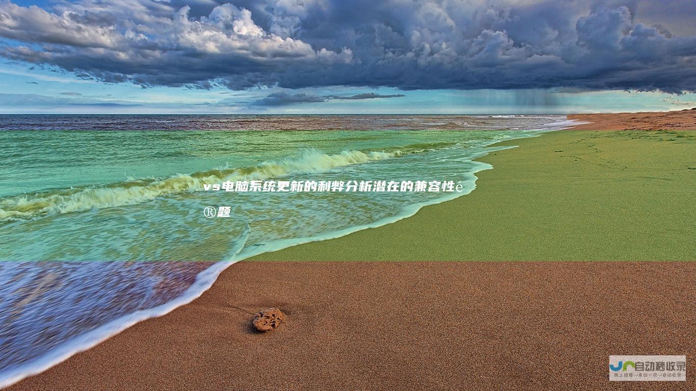 vs. 电脑系统更新的利弊分析 潜在的兼容性问题与性能影响 提升安全性与兼容性
