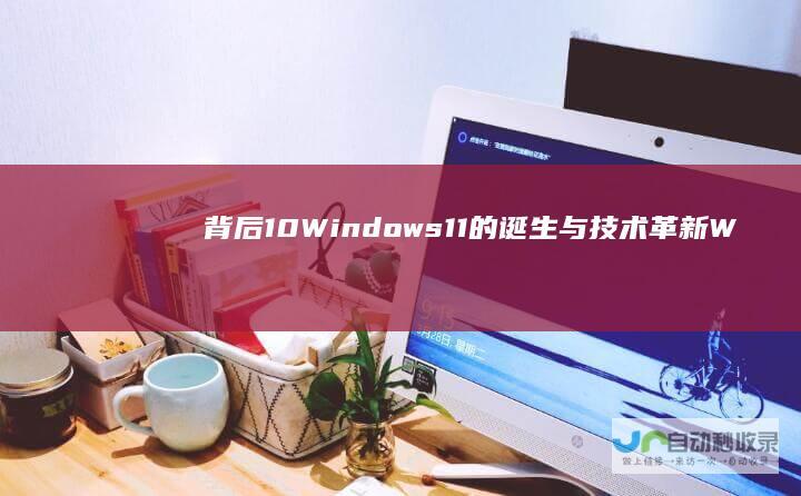 背后 10 Windows 11的诞生与技术革新 Windows 最终版本 微软宣称的