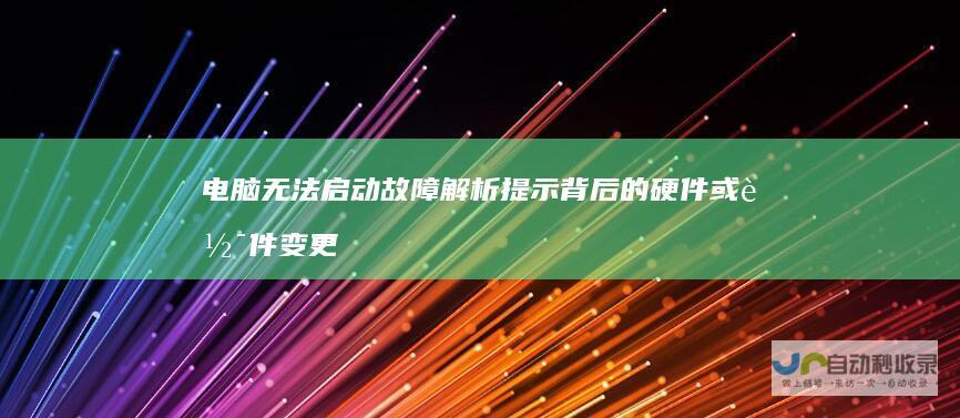 电脑无法启动故障解析 提示背后的硬件或软件变更原因 探究 Windows未能启动