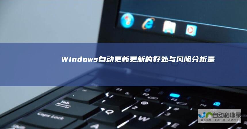 Windows自动更新 更新的好处与风险分析 是否必要